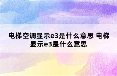 电梯空调显示e3是什么意思 电梯显示e3是什么意思